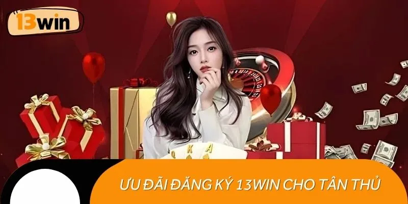 Thưởng đăng ký 13WIN hấp dẫn cho tân thủ